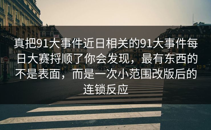 真把91大事件近日相关的91大事件每日大赛捋顺了你会发现，最有东西的不是表面，而是一次小范围改版后的连锁反应