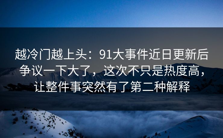 越冷门越上头：91大事件近日更新后争议一下大了，这次不只是热度高，让整件事突然有了第二种解释