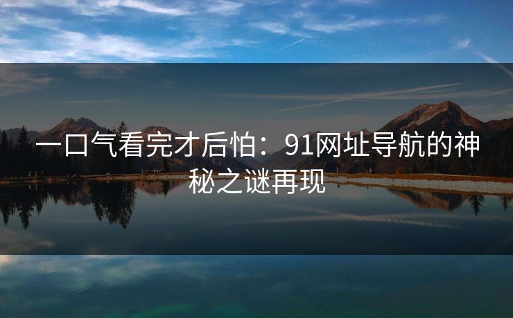 一口气看完才后怕：91网址导航的神秘之谜再现