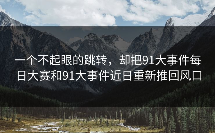 一个不起眼的跳转，却把91大事件每日大赛和91大事件近日重新推回风口
