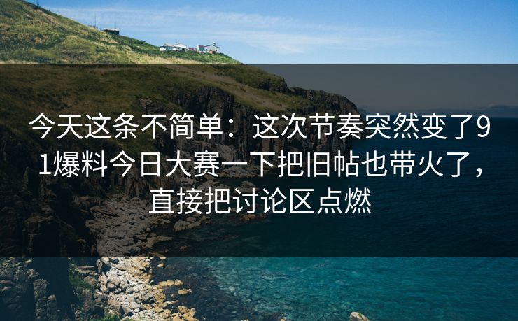 今天这条不简单：这次节奏突然变了91爆料今日大赛一下把旧帖也带火了，直接把讨论区点燃