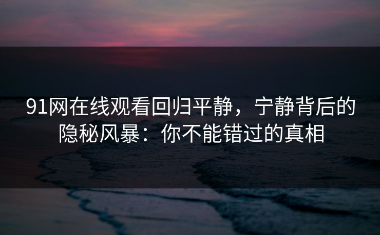 91网在线观看回归平静，宁静背后的隐秘风暴：你不能错过的真相