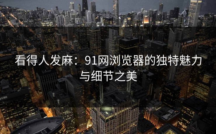 看得人发麻：91网浏览器的独特魅力与细节之美