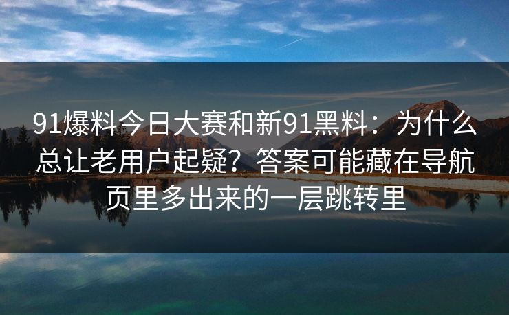 91爆料今日大赛和新91黑料：为什么总让老用户起疑？答案可能藏在导航页里多出来的一层跳转里