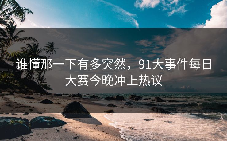 谁懂那一下有多突然，91大事件每日大赛今晚冲上热议