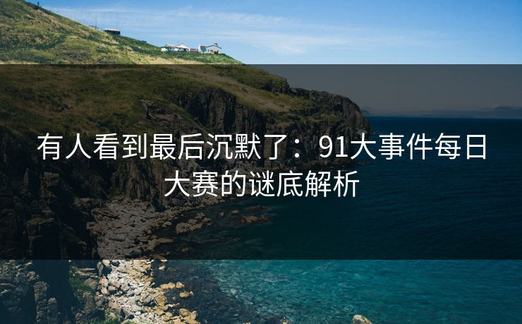 有人看到最后沉默了：91大事件每日大赛的谜底解析