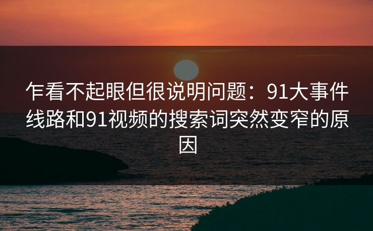 乍看不起眼但很说明问题：91大事件线路和91视频的搜索词突然变窄的原因