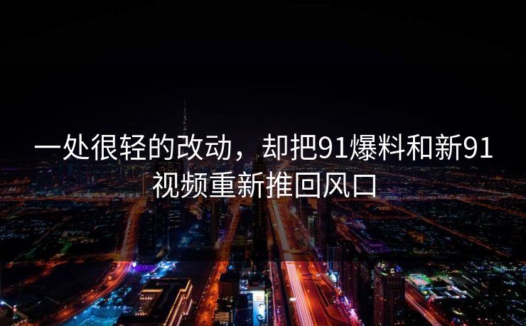 一处很轻的改动，却把91爆料和新91视频重新推回风口