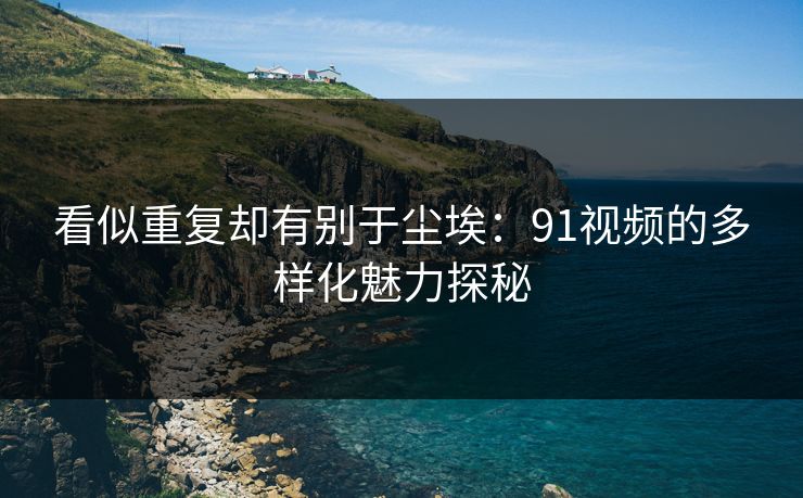 看似重复却有别于尘埃：91视频的多样化魅力探秘
