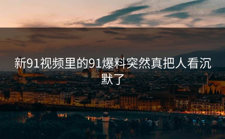 新91视频里的91爆料突然真把人看沉默了