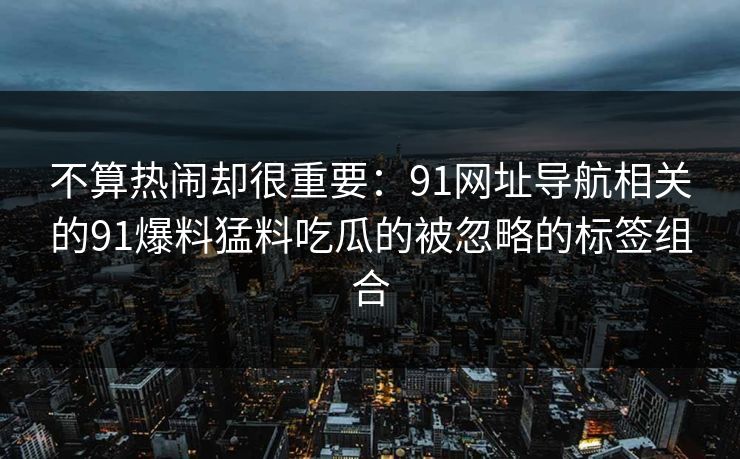 不算热闹却很重要：91网址导航相关的91爆料猛料吃瓜的被忽略的标签组合