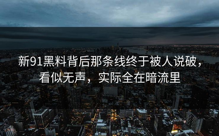 新91黑料背后那条线终于被人说破，看似无声，实际全在暗流里