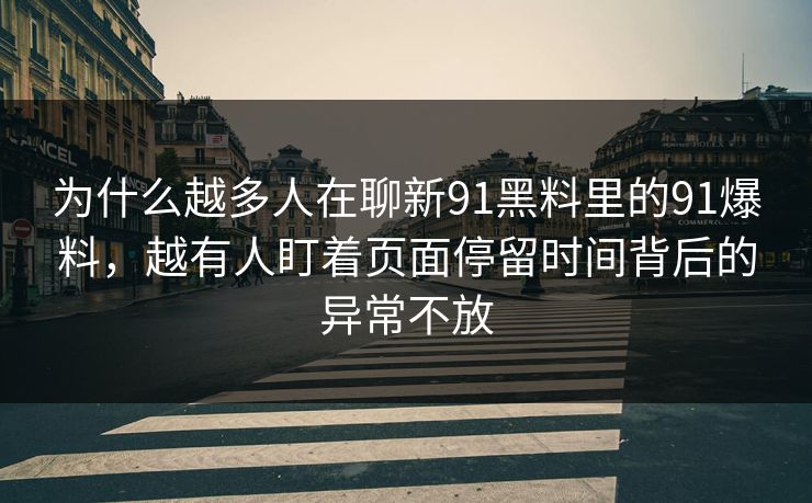 为什么越多人在聊新91黑料里的91爆料，越有人盯着页面停留时间背后的异常不放