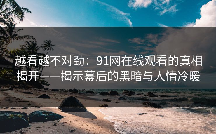 越看越不对劲：91网在线观看的真相揭开——揭示幕后的黑暗与人情冷暖