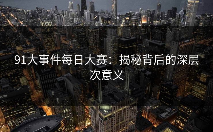 91大事件每日大赛：揭秘背后的深层次意义