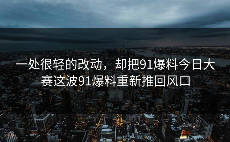 一处很轻的改动，却把91爆料今日大赛这波91爆料重新推回风口