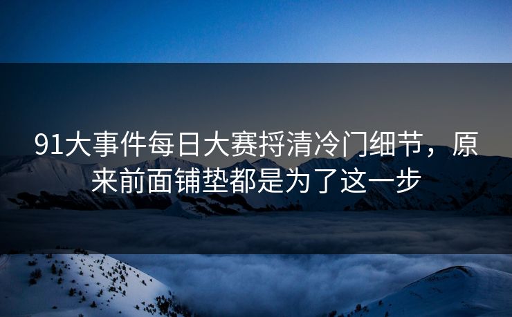 91大事件每日大赛捋清冷门细节，原来前面铺垫都是为了这一步