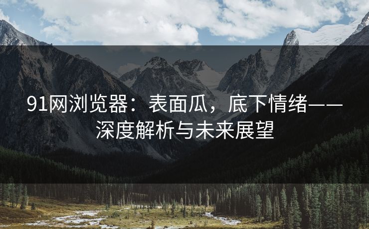 91网浏览器：表面瓜，底下情绪——深度解析与未来展望