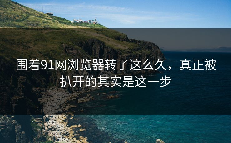 围着91网浏览器转了这么久，真正被扒开的其实是这一步