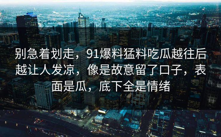 别急着划走，91爆料猛料吃瓜越往后越让人发凉，像是故意留了口子，表面是瓜，底下全是情绪