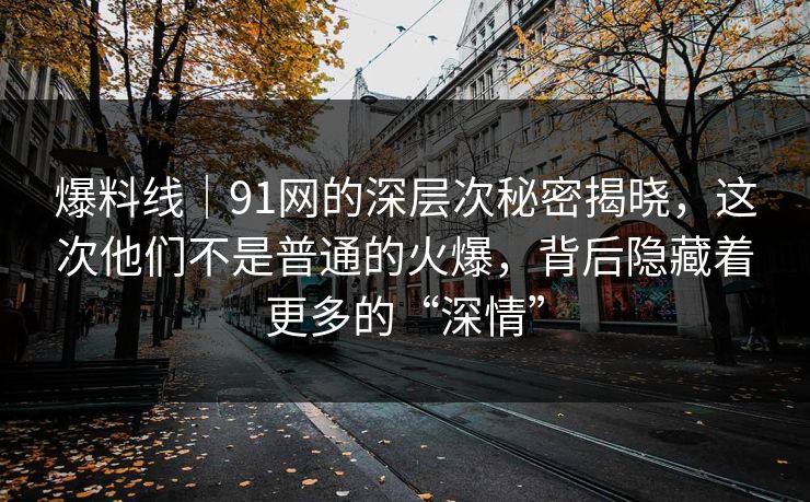 爆料线｜91网的深层次秘密揭晓，这次他们不是普通的火爆，背后隐藏着更多的“深情”