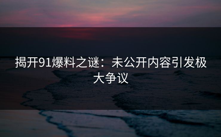 揭开91爆料之谜：未公开内容引发极大争议