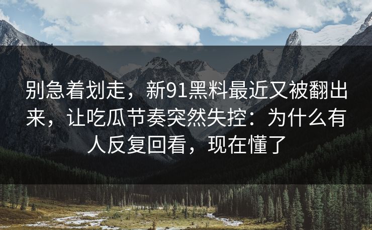 别急着划走，新91黑料最近又被翻出来，让吃瓜节奏突然失控：为什么有人反复回看，现在懂了