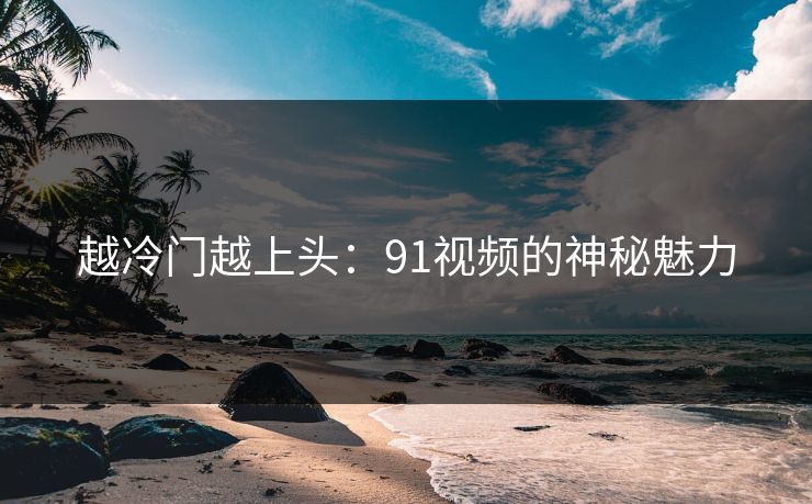 越冷门越上头：91视频的神秘魅力