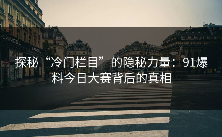 探秘“冷门栏目”的隐秘力量：91爆料今日大赛背后的真相