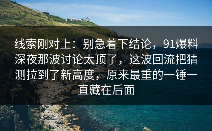 线索刚对上：别急着下结论，91爆料深夜那波讨论太顶了，这波回流把猜测拉到了新高度，原来最重的一锤一直藏在后面