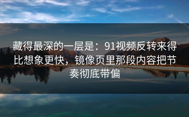 藏得最深的一层是：91视频反转来得比想象更快，镜像页里那段内容把节奏彻底带偏