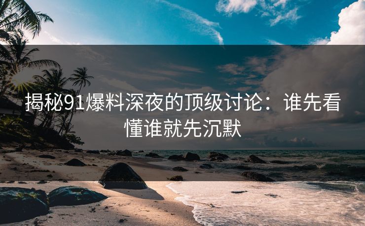 揭秘91爆料深夜的顶级讨论：谁先看懂谁就先沉默