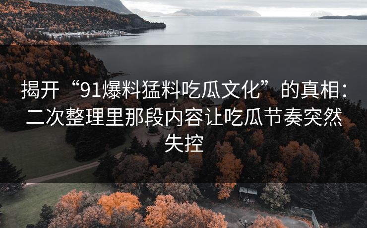 揭开“91爆料猛料吃瓜文化”的真相：二次整理里那段内容让吃瓜节奏突然失控