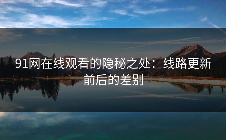 91网在线观看的隐秘之处：线路更新前后的差别