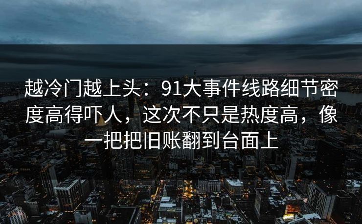 越冷门越上头：91大事件线路细节密度高得吓人，这次不只是热度高，像一把把旧账翻到台面上