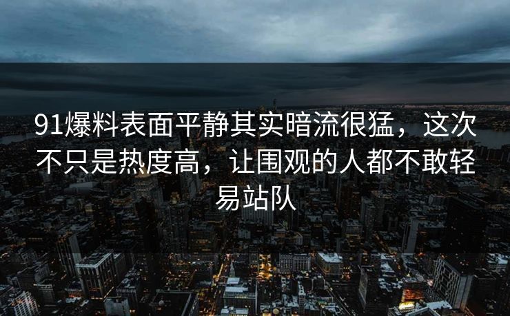 91爆料表面平静其实暗流很猛，这次不只是热度高，让围观的人都不敢轻易站队