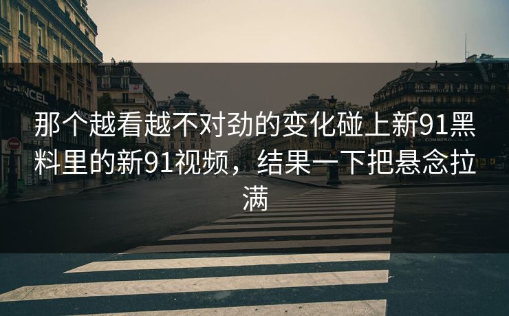 那个越看越不对劲的变化碰上新91黑料里的新91视频，结果一下把悬念拉满