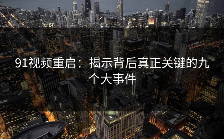 91视频重启：揭示背后真正关键的九个大事件