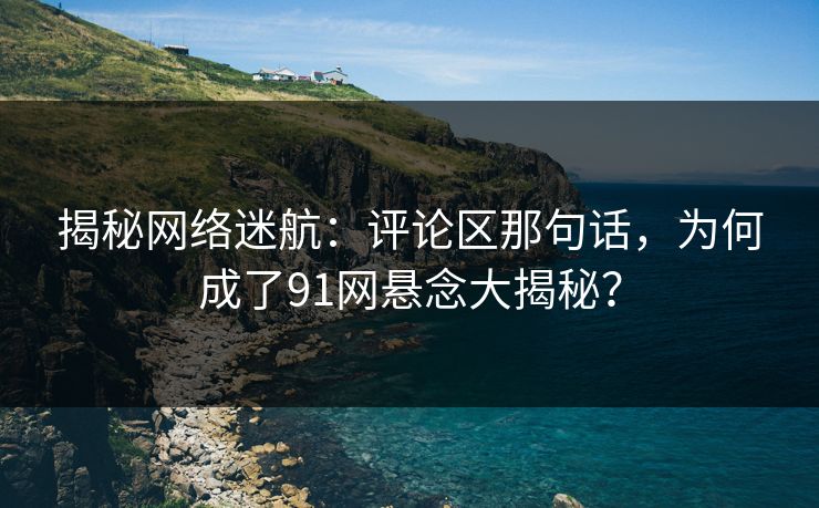 揭秘网络迷航:评论区那句话,为何成了91网悬念大揭秘? 揭秘网络迷航:评论区那句话,为何成了91网悬念大揭秘?