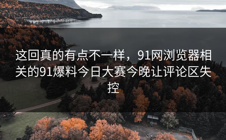 这回真的有点不一样,91网浏览器相关的91爆料今日大赛今晚让评论区失控 这回真的有点不一样,91网浏览器相关的91爆料今日大赛今晚让评论区失控