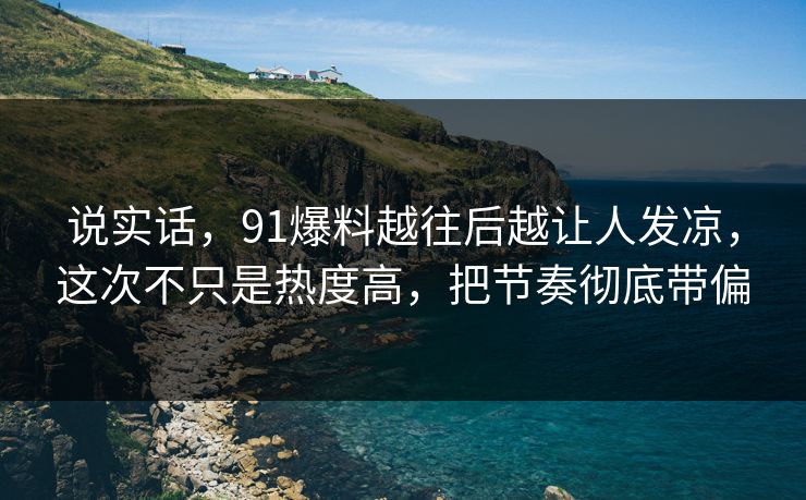 说实话,91爆料越往后越让人发凉,这次不只是热度高,把节奏彻底带偏 说实话,91爆料越往后越让人发凉,这次不只是热度高,把节奏彻底带偏