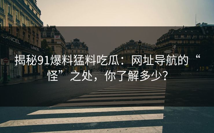 揭秘91爆料猛料吃瓜:网址导航的“怪”之处,你了解多少? 揭秘91爆料猛料吃瓜:网址导航的“怪”之处,你了解多少?