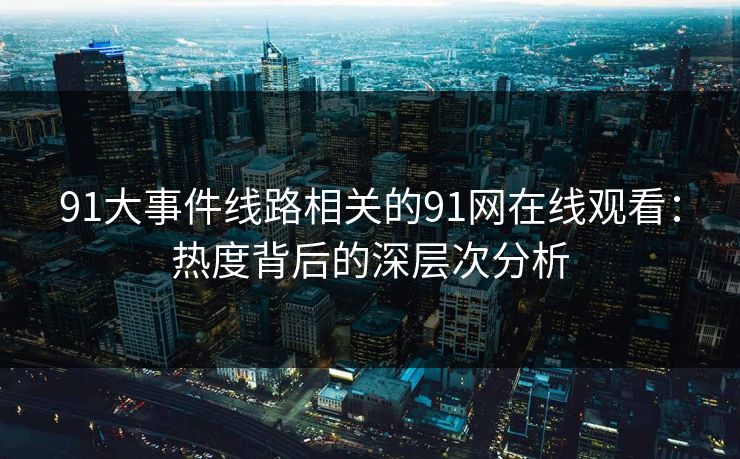 91大事件线路相关的91网在线观看：热度背后的深层次分析