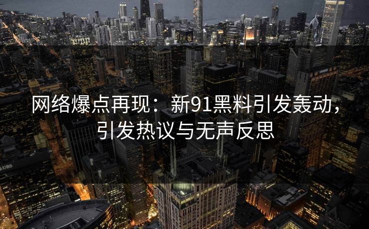 网络爆点再现:新91黑料引发轰动,引发热议与无声反思