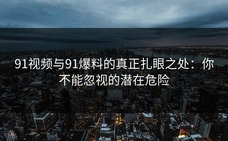 91视频与91爆料的真正扎眼之处：你不能忽视的潜在危险