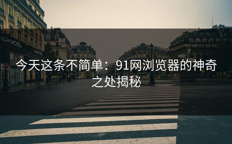 今天这条不简单:91网浏览器的神奇之处揭秘 今天这条不简单:91网浏览器的神奇之处揭秘