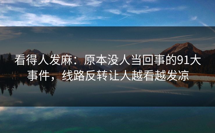 看得人发麻:原本没人当回事的91大事件,线路反转让人越看越发凉 看得人发麻:原本没人当回事的91大事件,线路反转让人越看越发凉