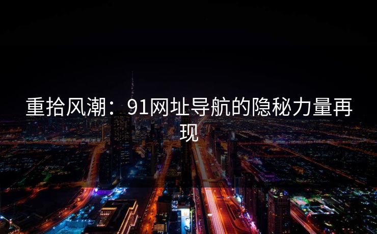 重拾风潮：91网址导航的隐秘力量再现