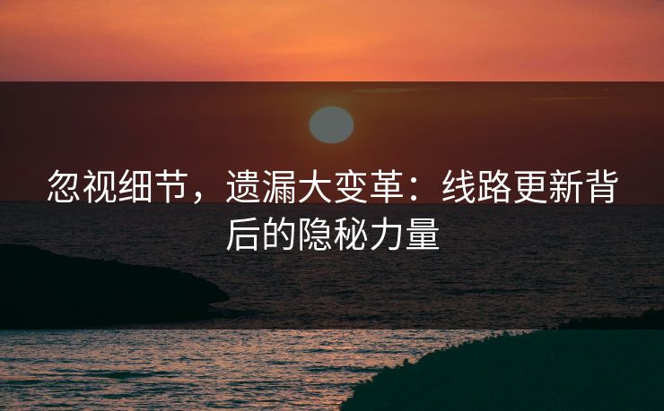 忽视细节，遗漏大变革：线路更新背后的隐秘力量
