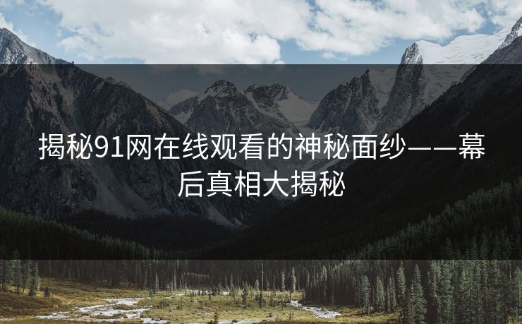 揭秘91网在线观看的神秘面纱——幕后真相大揭秘 揭秘91网在线观看的神秘面纱——幕后真相大揭秘
